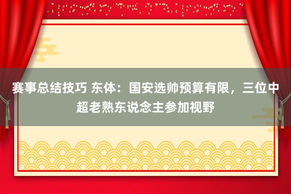 赛事总结技巧 东体：国安选帅预算有限，三位中超老熟东说念主参加视野