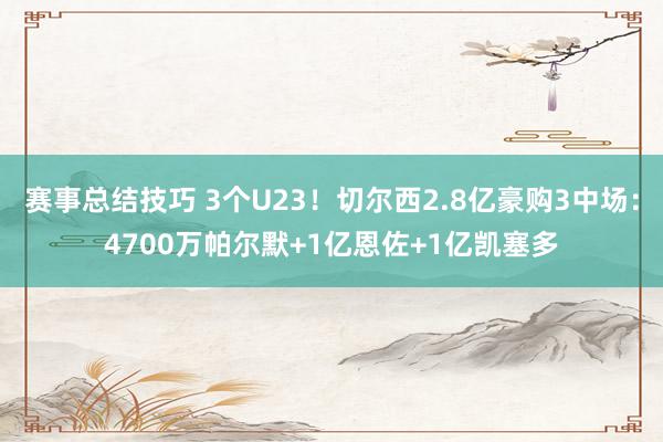 赛事总结技巧 3个U23！切尔西2.8亿豪购3中场：4700万帕尔默+1亿恩佐+1亿凯塞多