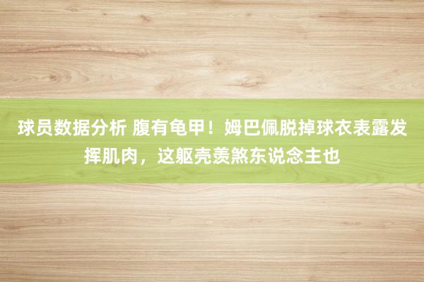 球员数据分析 腹有龟甲！姆巴佩脱掉球衣表露发挥肌肉，这躯壳羡煞东说念主也