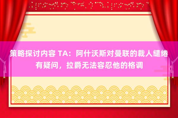 策略探讨内容 TA：阿什沃斯对曼联的裁人缱绻有疑问，拉爵无法容忍他的格调