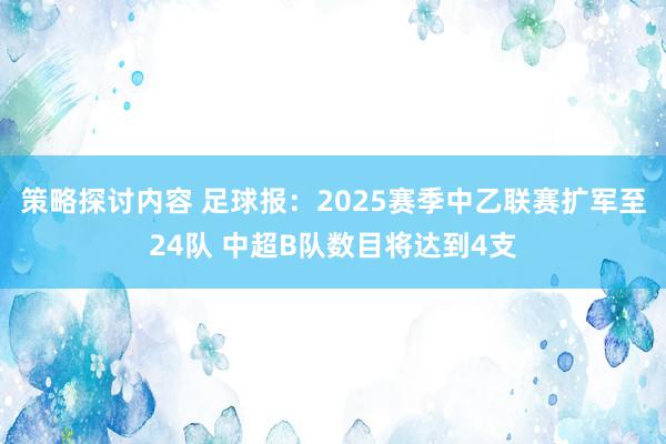 策略探讨内容 足球报：2025赛季中乙联赛扩军至24队 中超B队数目将达到4支