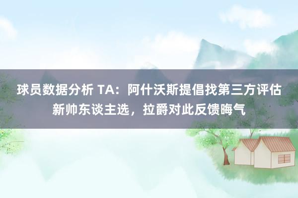 球员数据分析 TA：阿什沃斯提倡找第三方评估新帅东谈主选，拉爵对此反馈晦气