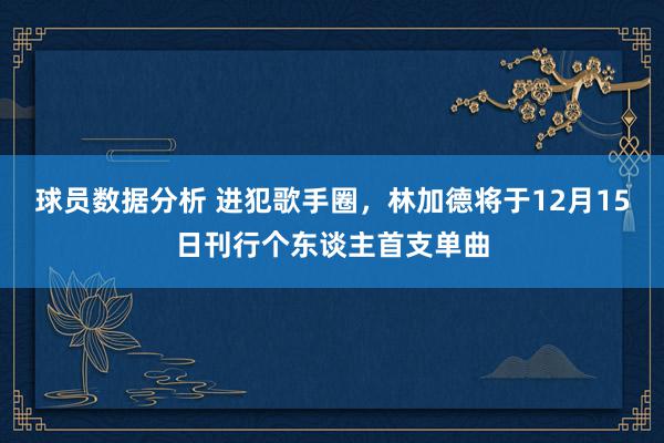 球员数据分析 进犯歌手圈，林加德将于12月15日刊行个东谈主首支单曲