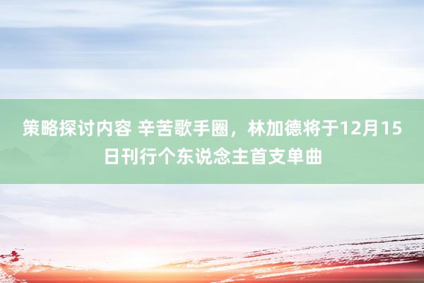 策略探讨内容 辛苦歌手圈，林加德将于12月15日刊行个东说念主首支单曲