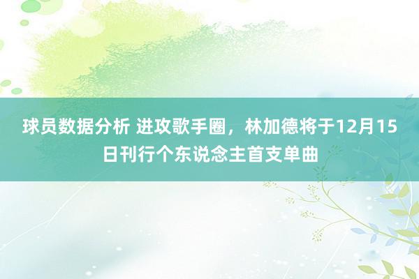 球员数据分析 进攻歌手圈，林加德将于12月15日刊行个东说念主首支单曲