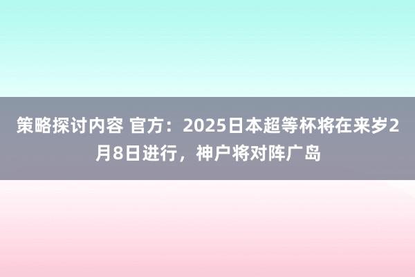 策略探讨内容 官方：2025日本超等杯将在来岁2月8日进行，神户将对阵广岛