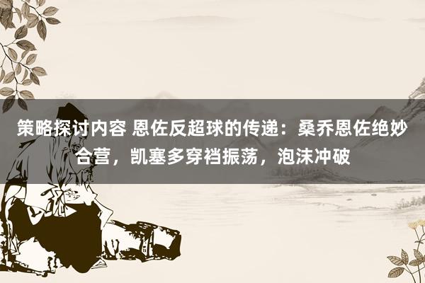 策略探讨内容 恩佐反超球的传递：桑乔恩佐绝妙合营，凯塞多穿裆振荡，泡沫冲破