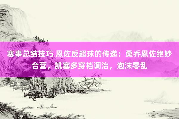 赛事总结技巧 恩佐反超球的传递：桑乔恩佐绝妙合营，凯塞多穿裆调治，泡沫零乱