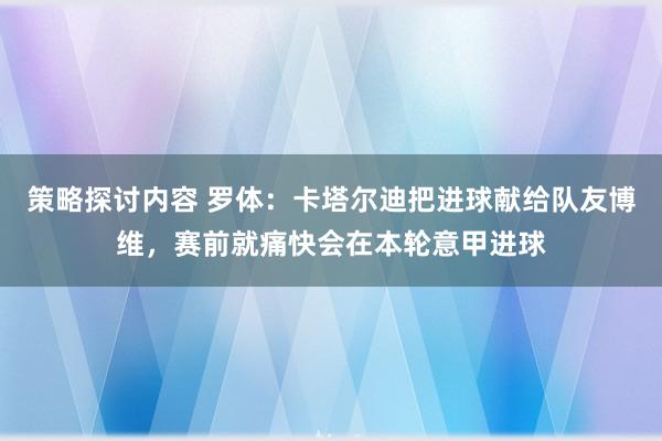 策略探讨内容 罗体：卡塔尔迪把进球献给队友博维，赛前就痛快会在本轮意甲进球