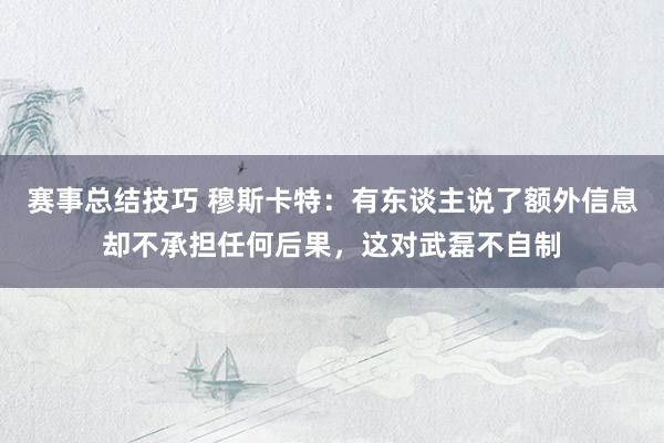 赛事总结技巧 穆斯卡特：有东谈主说了额外信息却不承担任何后果，这对武磊不自制