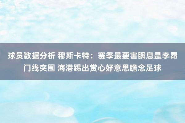 球员数据分析 穆斯卡特：赛季最要害瞬息是李昂门线突围 海港踢出赏心好意思瞻念足球