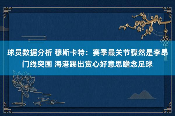 球员数据分析 穆斯卡特：赛季最关节骤然是李昂门线突围 海港踢出赏心好意思瞻念足球