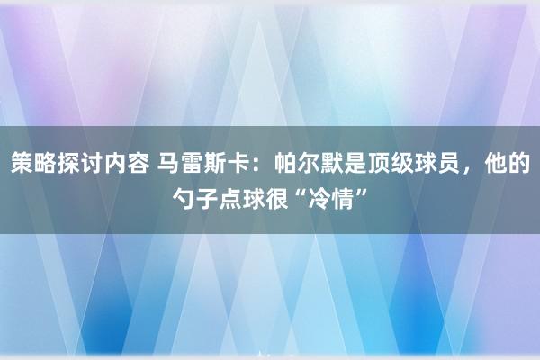 策略探讨内容 马雷斯卡：帕尔默是顶级球员，他的勺子点球很“冷情”