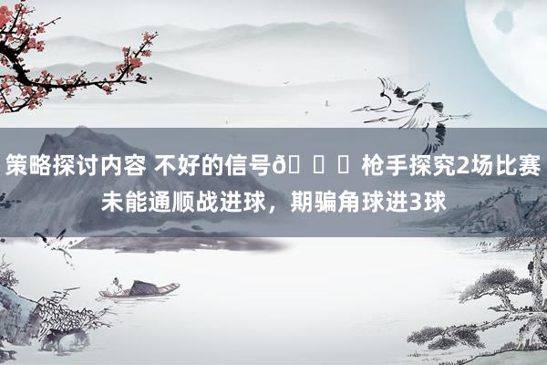 策略探讨内容 不好的信号😕枪手探究2场比赛未能通顺战进球，期骗角球进3球