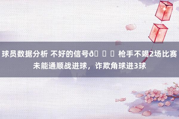 球员数据分析 不好的信号😕枪手不竭2场比赛未能通顺战进球，诈欺角球进3球