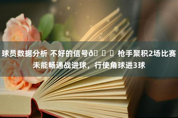 球员数据分析 不好的信号😕枪手聚积2场比赛未能畅通战进球，行使角球进3球