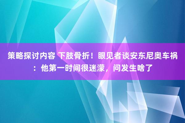 策略探讨内容 下肢骨折！眼见者谈安东尼奥车祸：他第一时间很迷濛，问发生啥了