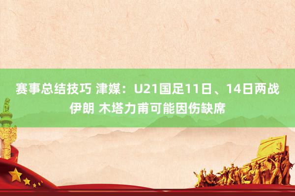 赛事总结技巧 津媒：U21国足11日、14日两战伊朗 木塔力甫可能因伤缺席