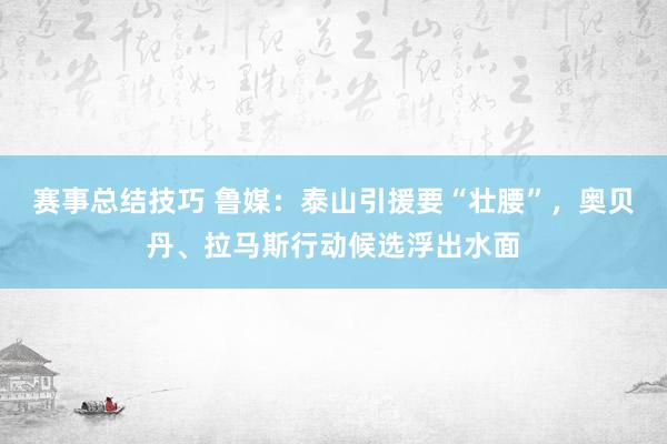 赛事总结技巧 鲁媒：泰山引援要“壮腰”，奥贝丹、拉马斯行动候选浮出水面