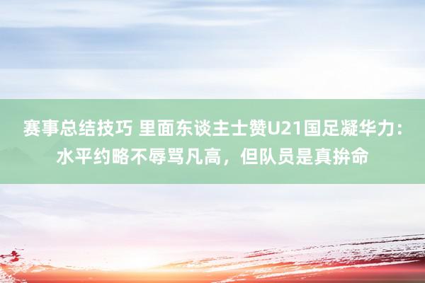 赛事总结技巧 里面东谈主士赞U21国足凝华力：水平约略不辱骂凡高，但队员是真拚命