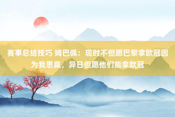 赛事总结技巧 姆巴佩：现时不但愿巴黎拿欧冠因为我思赢，异日但愿他们能拿欧冠