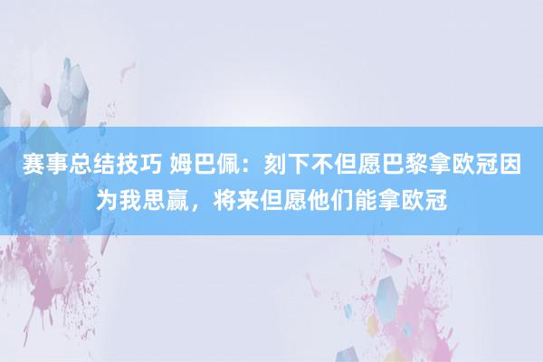 赛事总结技巧 姆巴佩：刻下不但愿巴黎拿欧冠因为我思赢，将来但愿他们能拿欧冠