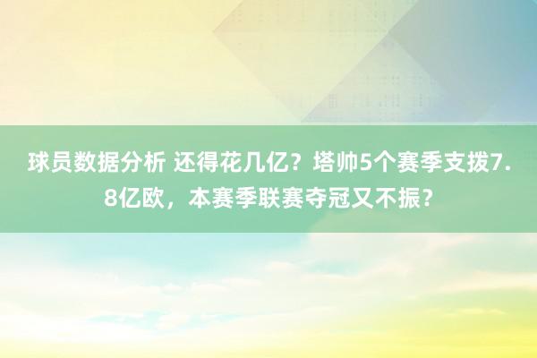 球员数据分析 还得花几亿？塔帅5个赛季支拨7.8亿欧，本赛季联赛夺冠又不振？