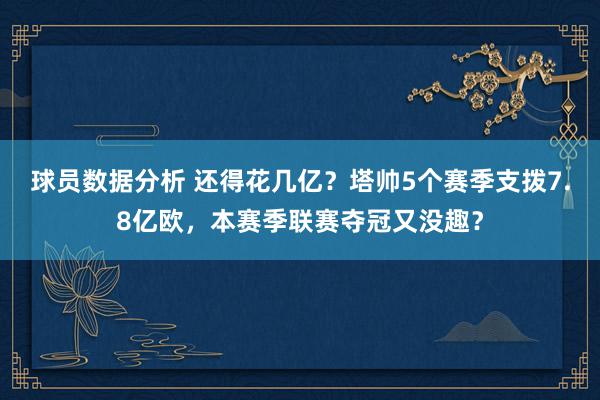 球员数据分析 还得花几亿？塔帅5个赛季支拨7.8亿欧，本赛季联赛夺冠又没趣？