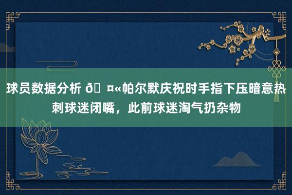 球员数据分析 🤫帕尔默庆祝时手指下压暗意热刺球迷闭嘴，此前球迷淘气扔杂物