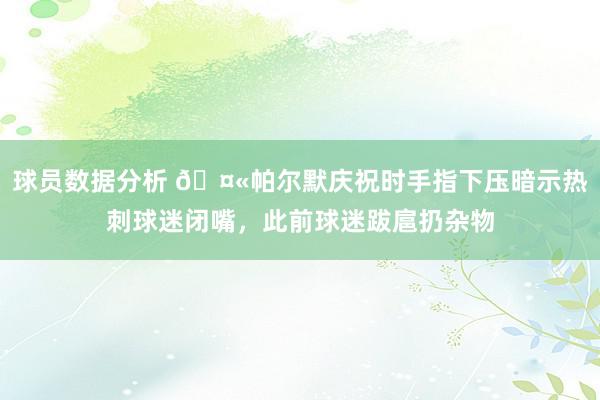 球员数据分析 🤫帕尔默庆祝时手指下压暗示热刺球迷闭嘴，此前球迷跋扈扔杂物