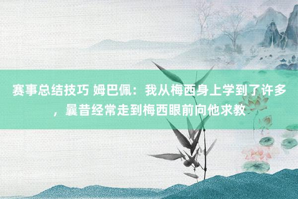 赛事总结技巧 姆巴佩：我从梅西身上学到了许多，曩昔经常走到梅西眼前向他求教