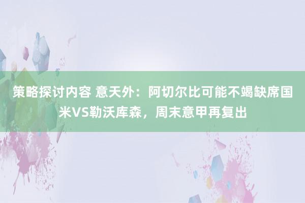 策略探讨内容 意天外：阿切尔比可能不竭缺席国米VS勒沃库森，周末意甲再复出