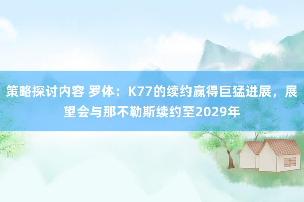 策略探讨内容 罗体：K77的续约赢得巨猛进展，展望会与那不勒斯续约至2029年