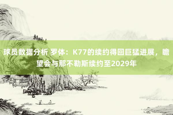 球员数据分析 罗体：K77的续约得回巨猛进展，瞻望会与那不勒斯续约至2029年