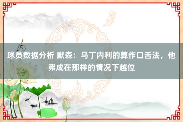 球员数据分析 默森：马丁内利的算作口舌法，他弗成在那样的情况下越位