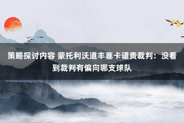 策略探讨内容 蒙托利沃道丰塞卡谴责裁判：没看到裁判有偏向哪支球队