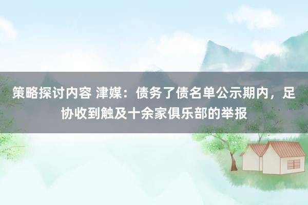 策略探讨内容 津媒：债务了债名单公示期内，足协收到触及十余家俱乐部的举报