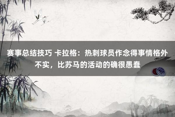 赛事总结技巧 卡拉格：热刺球员作念得事情格外不实，比苏马的活动的确很愚蠢