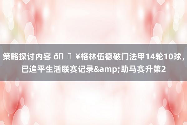 策略探讨内容 💥格林伍德破门法甲14轮10球，已追平生活联赛记录&助马赛升第2