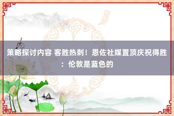 策略探讨内容 客胜热刺！恩佐社媒置顶庆祝得胜：伦敦是蓝色的