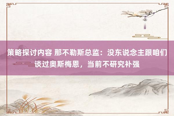 策略探讨内容 那不勒斯总监：没东说念主跟咱们谈过奥斯梅恩，当前不研究补强