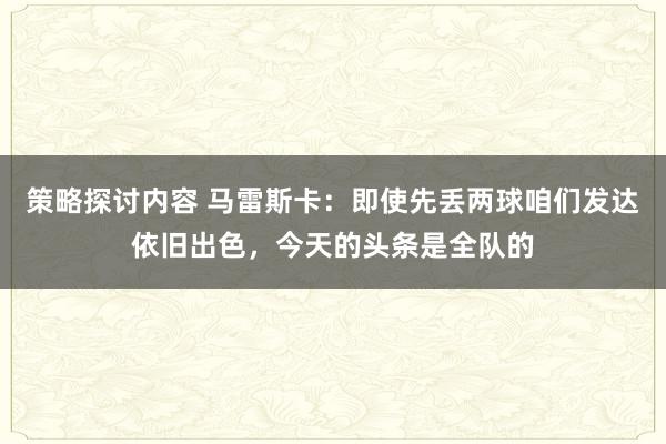 策略探讨内容 马雷斯卡：即使先丢两球咱们发达依旧出色，今天的头条是全队的