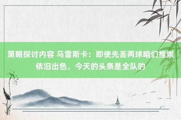 策略探讨内容 马雷斯卡：即使先丢两球咱们推崇依旧出色，今天的头条是全队的