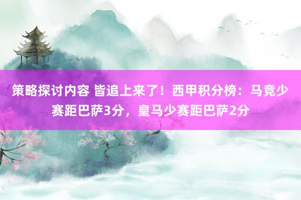 策略探讨内容 皆追上来了！西甲积分榜：马竞少赛距巴萨3分，皇马少赛距巴萨2分