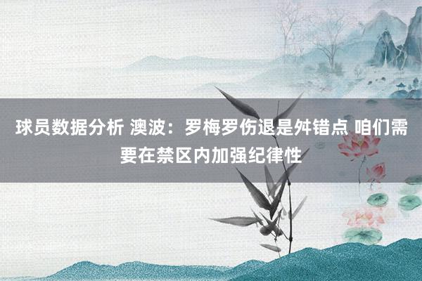 球员数据分析 澳波：罗梅罗伤退是舛错点 咱们需要在禁区内加强纪律性