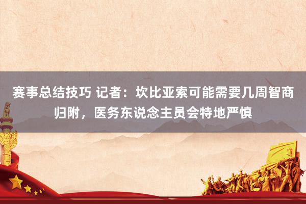 赛事总结技巧 记者：坎比亚索可能需要几周智商归附，医务东说念主员会特地严慎