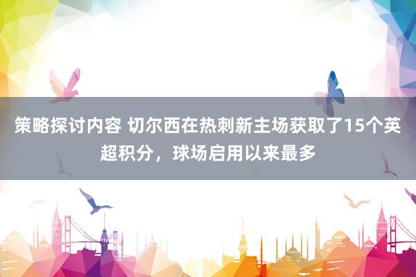 策略探讨内容 切尔西在热刺新主场获取了15个英超积分，球场启用以来最多