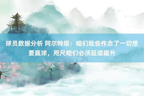 球员数据分析 阿尔特塔：咱们险些作念了一切想要赢球，咫尺咱们必须延续擢升