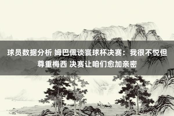 球员数据分析 姆巴佩谈寰球杯决赛：我很不悦但尊重梅西 决赛让咱们愈加亲密