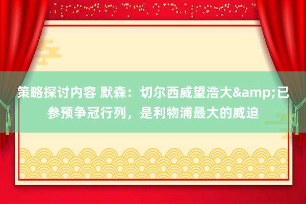 策略探讨内容 默森：切尔西威望浩大&已参预争冠行列，是利物浦最大的威迫